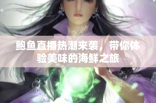 鲍鱼直播热潮来袭，带你体验美味的海鲜之旅