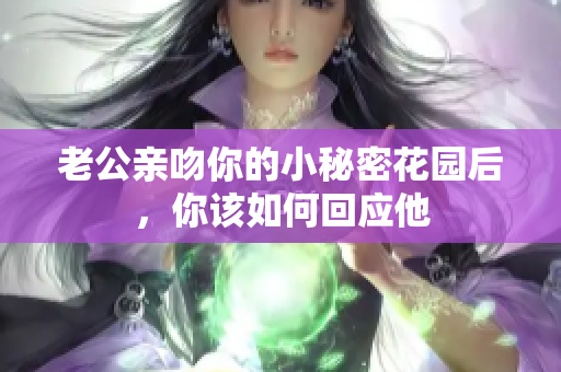 老公亲吻你的小秘密花园后，你该如何回应他