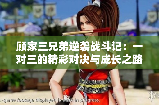 顾家三兄弟逆袭战斗记：一对三的精彩对决与成长之路