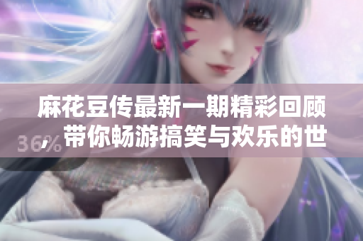 麻花豆传最新一期精彩回顾，带你畅游搞笑与欢乐的世界