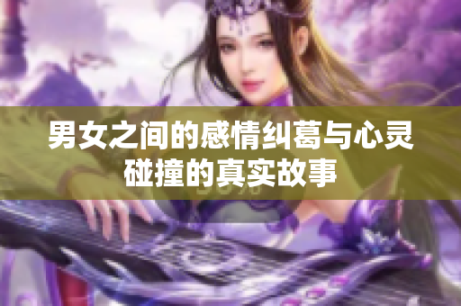 男女之间的感情纠葛与心灵碰撞的真实故事