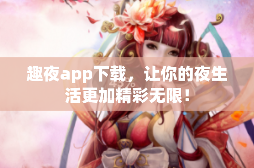 趣夜app下载，让你的夜生活更加精彩无限！