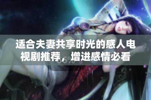 适合夫妻共享时光的感人电视剧推荐，增进感情必看