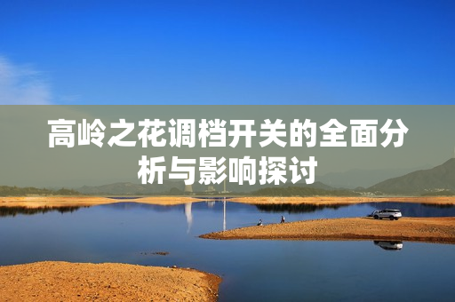 高岭之花调档开关的全面分析与影响探讨