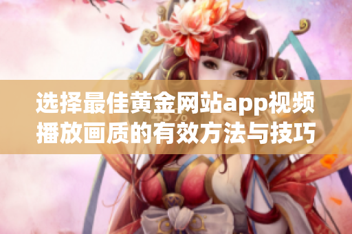 选择最佳黄金网站app视频播放画质的有效方法与技巧