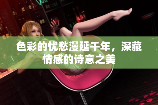 色彩的忧愁漫延千年，深藏情感的诗意之美