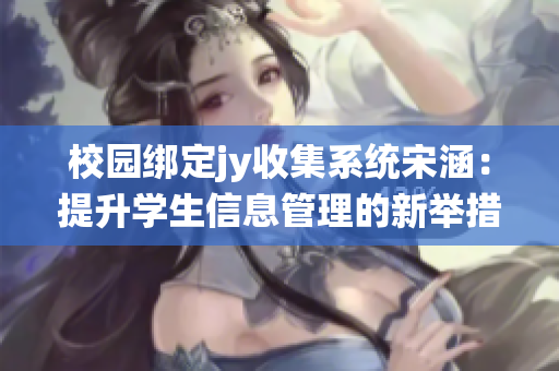 校园绑定jy收集系统宋涵：提升学生信息管理的新举措与挑战