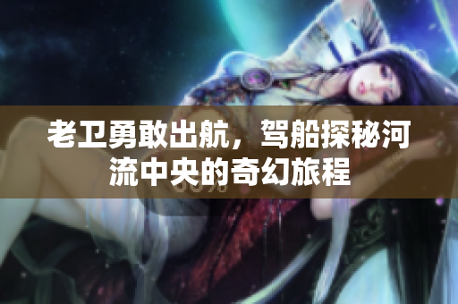 老卫勇敢出航，驾船探秘河流中央的奇幻旅程