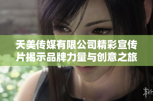 天美传媒有限公司精彩宣传片揭示品牌力量与创意之旅