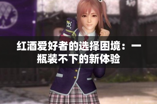红酒爱好者的选择困境：一瓶装不下的新体验