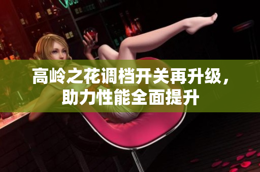 高岭之花调档开关再升级，助力性能全面提升