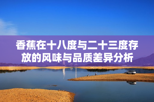 香蕉在十八度与二十三度存放的风味与品质差异分析