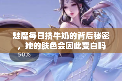 魅魔每日挤牛奶的背后秘密，她的肤色会因此变白吗