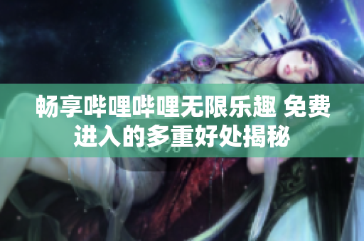 畅享哔哩哔哩无限乐趣 免费进入的多重好处揭秘