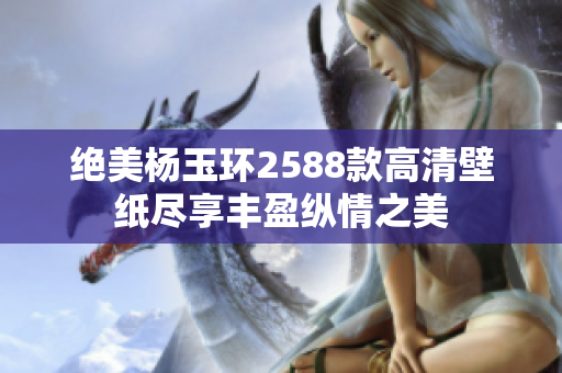 绝美杨玉环2588款高清壁纸尽享丰盈纵情之美