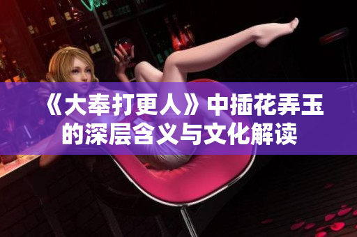 《大奉打更人》中插花弄玉的深层含义与文化解读