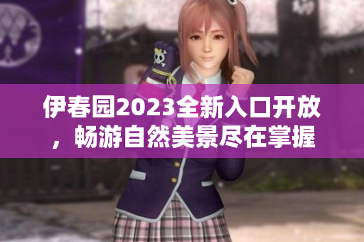 伊春园2023全新入口开放，畅游自然美景尽在掌握