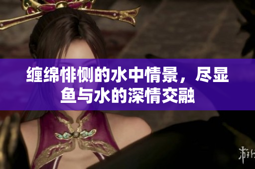 缠绵悱恻的水中情景，尽显鱼与水的深情交融