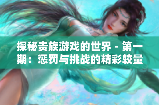 探秘贵族游戏的世界 - 第一期：惩罚与挑战的精彩较量