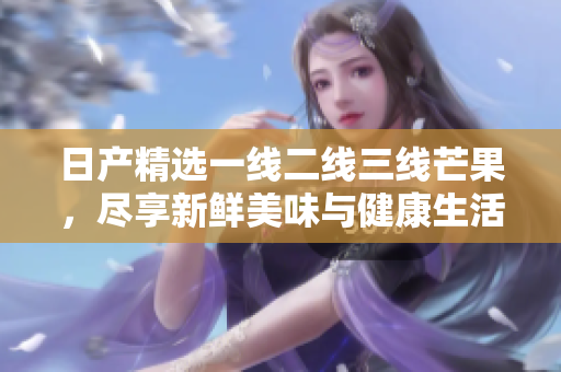 日产精选一线二线三线芒果，尽享新鲜美味与健康生活
