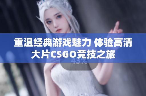 重温经典游戏魅力 体验高清大片CSGO竞技之旅