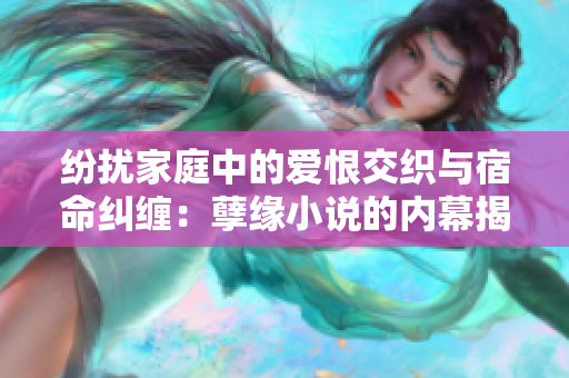 纷扰家庭中的爱恨交织与宿命纠缠：孽缘小说的内幕揭秘