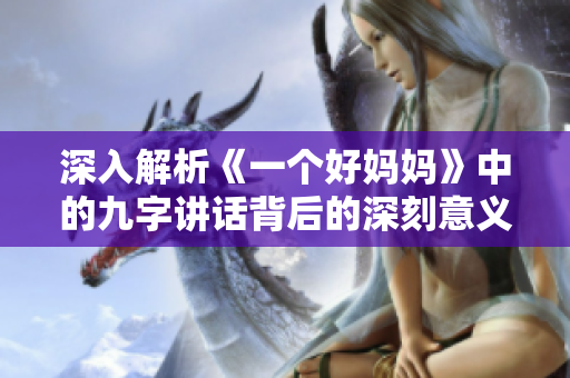 深入解析《一个好妈妈》中的九字讲话背后的深刻意义与故事情感