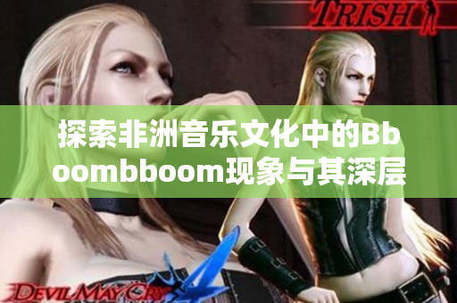探索非洲音乐文化中的Bboombboom现象与其深层含义