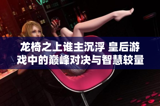 龙椅之上谁主沉浮 皇后游戏中的巅峰对决与智慧较量