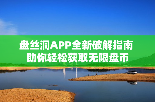 盘丝洞APP全新破解指南 助你轻松获取无限盘币
