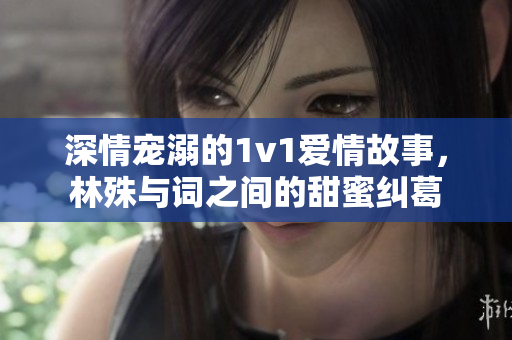 深情宠溺的1v1爱情故事，林殊与词之间的甜蜜纠葛