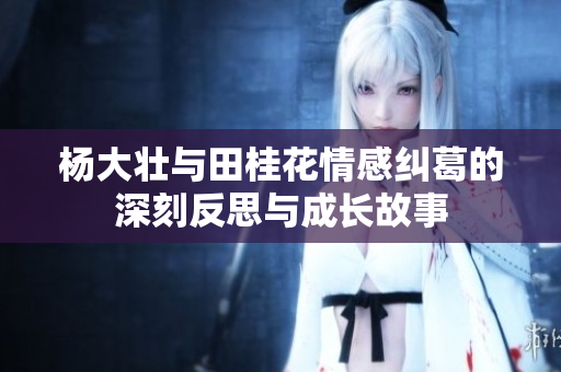 杨大壮与田桂花情感纠葛的深刻反思与成长故事