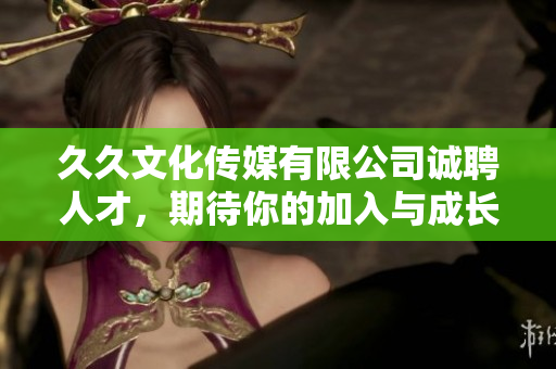 久久文化传媒有限公司诚聘人才，期待你的加入与成长