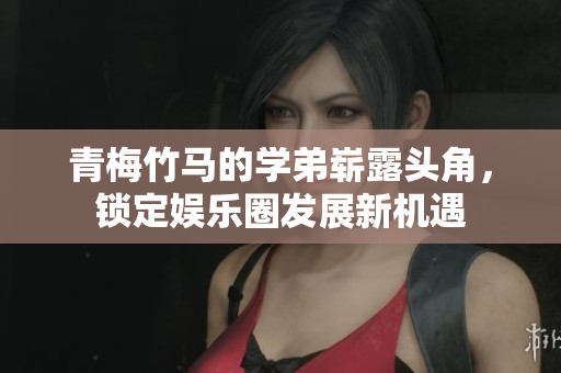 青梅竹马的学弟崭露头角，锁定娱乐圈发展新机遇
