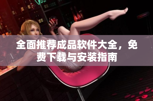 全面推荐成品软件大全，免费下载与安装指南