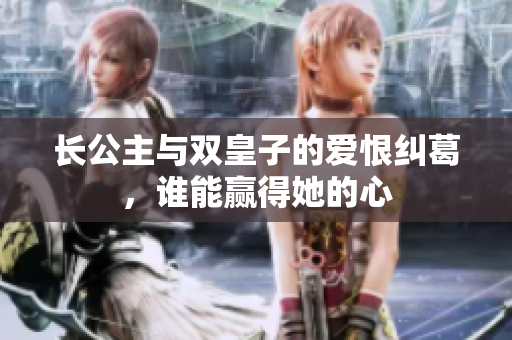 长公主与双皇子的爱恨纠葛，谁能赢得她的心