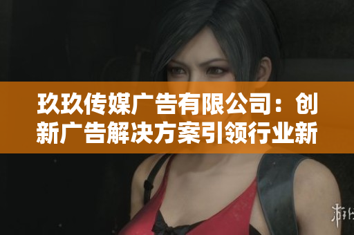 玖玖传媒广告有限公司：创新广告解决方案引领行业新潮流