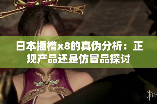 日本插槽x8的真伪分析：正规产品还是仿冒品探讨