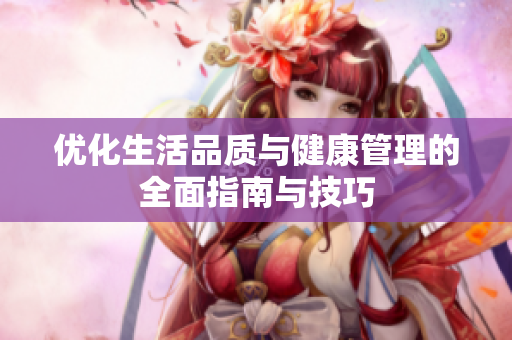 优化生活品质与健康管理的全面指南与技巧