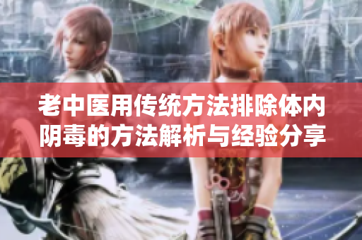 老中医用传统方法排除体内阴毒的方法解析与经验分享