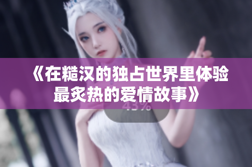 《在糙汉的独占世界里体验最炙热的爱情故事》