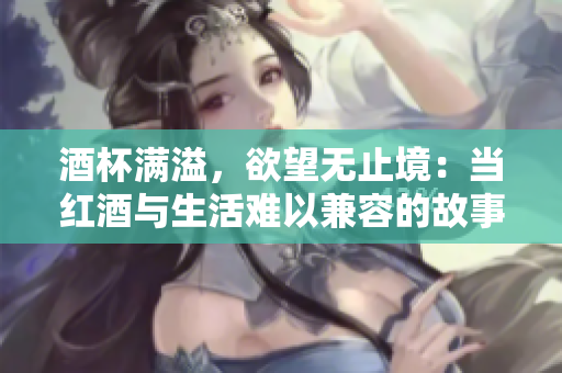 酒杯满溢，欲望无止境：当红酒与生活难以兼容的故事