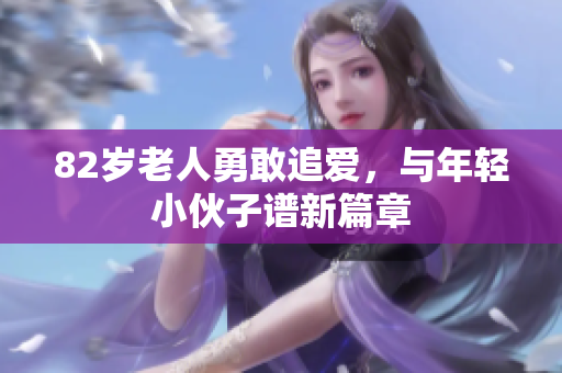 82岁老人勇敢追爱，与年轻小伙子谱新篇章