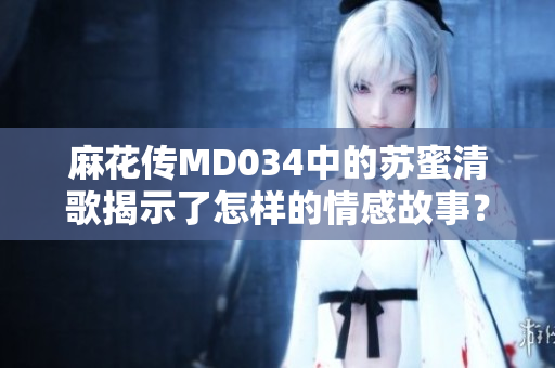 麻花传MD034中的苏蜜清歌揭示了怎样的情感故事？