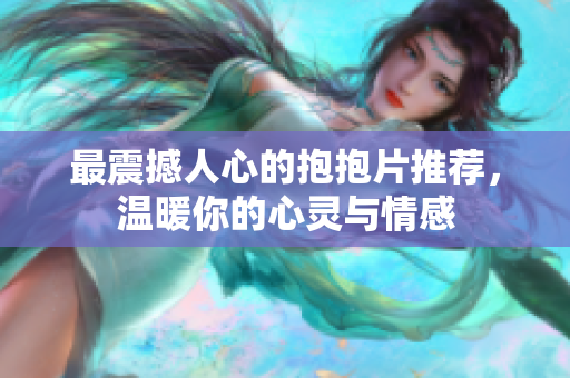 最震撼人心的抱抱片推荐，温暖你的心灵与情感