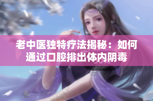 老中医独特疗法揭秘：如何通过口腔排出体内阴毒