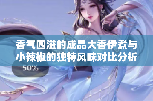 香气四溢的成品大香伊煮与小辣椒的独特风味对比分析
