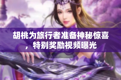 胡桃为旅行者准备神秘惊喜，特别奖励视频曝光