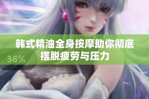 韩式精油全身按摩助你彻底摆脱疲劳与压力