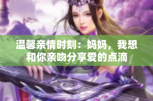 温馨亲情时刻：妈妈，我想和你亲吻分享爱的点滴